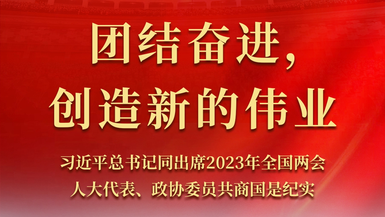 团结奋进，创造新的伟业——习近平总书记同出席2023年全国两会人大代表、政协委员共商国是纪实
